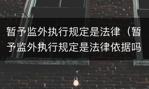暂予监外执行规定是法律（暂予监外执行规定是法律依据吗）