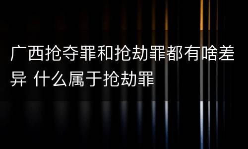 广西抢夺罪和抢劫罪都有啥差异 什么属于抢劫罪