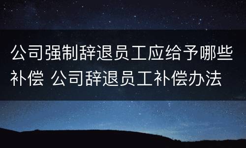 公司强制辞退员工应给予哪些补偿 公司辞退员工补偿办法