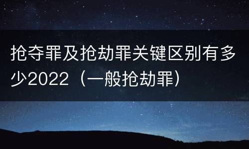 抢夺罪及抢劫罪关键区别有多少2022（一般抢劫罪）