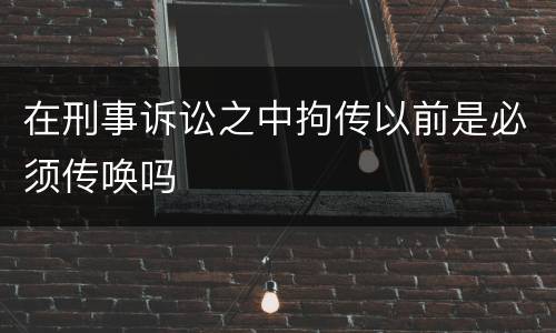在刑事诉讼之中拘传以前是必须传唤吗