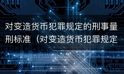 对变造货币犯罪规定的刑事量刑标准（对变造货币犯罪规定的刑事量刑标准是）