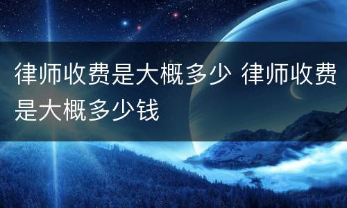 律师收费是大概多少 律师收费是大概多少钱