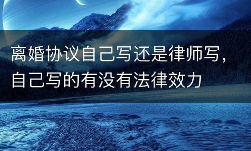 离婚协议自己写还是律师写，自己写的有没有法律效力