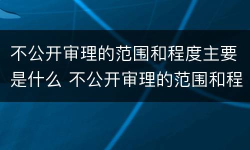 不公开审理的范围和程度主要是什么 不公开审理的范围和程度主要是什么意思