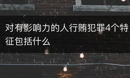 对有影响力的人行贿犯罪4个特征包括什么