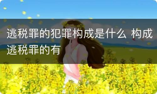 逃税罪的犯罪构成是什么 构成逃税罪的有