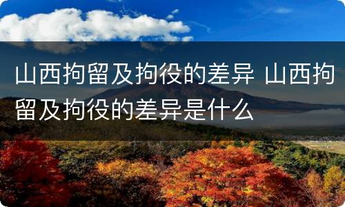山西拘留及拘役的差异 山西拘留及拘役的差异是什么