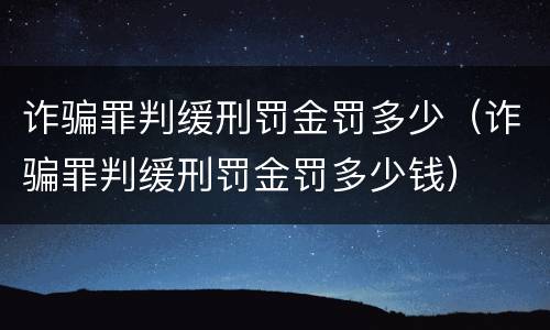 诈骗罪判缓刑罚金罚多少（诈骗罪判缓刑罚金罚多少钱）