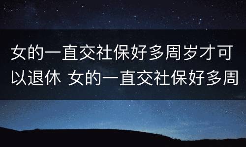 女的一直交社保好多周岁才可以退休 女的一直交社保好多周岁才可以退休呢