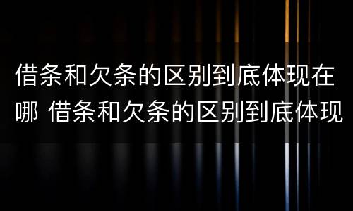 借条和欠条的区别到底体现在哪 借条和欠条的区别到底体现在哪里