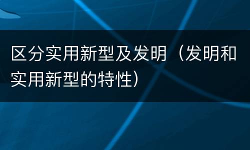 区分实用新型及发明（发明和实用新型的特性）