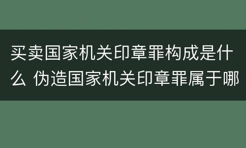 买卖国家机关印章罪构成是什么 伪造国家机关印章罪属于哪一类?