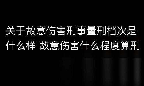 关于故意伤害刑事量刑档次是什么样 故意伤害什么程度算刑事