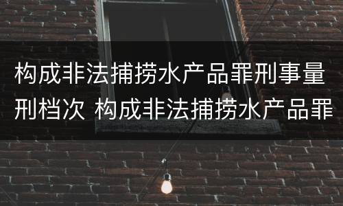 构成非法捕捞水产品罪刑事量刑档次 构成非法捕捞水产品罪刑事量刑档次是多少
