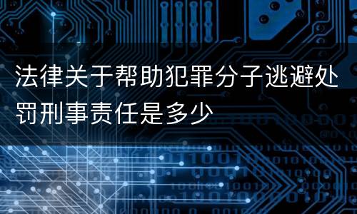 法律关于帮助犯罪分子逃避处罚刑事责任是多少