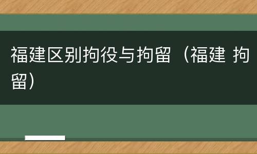 福建区别拘役与拘留（福建 拘留）