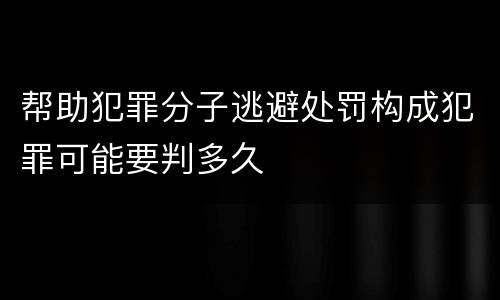 帮助犯罪分子逃避处罚构成犯罪可能要判多久