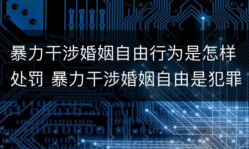 暴力干涉婚姻自由行为是怎样处罚 暴力干涉婚姻自由是犯罪吗