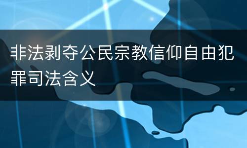 非法剥夺公民宗教信仰自由犯罪司法含义