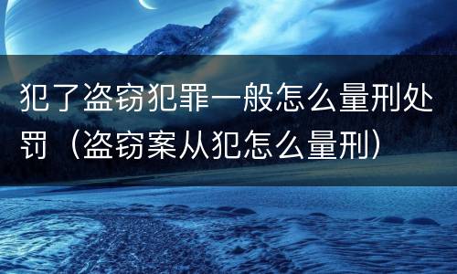 犯了盗窃犯罪一般怎么量刑处罚（盗窃案从犯怎么量刑）