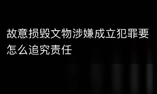 故意损毁文物涉嫌成立犯罪要怎么追究责任