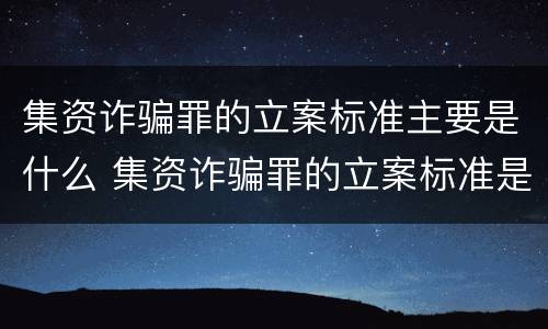 集资诈骗罪的立案标准主要是什么 集资诈骗罪的立案标准是什么?
