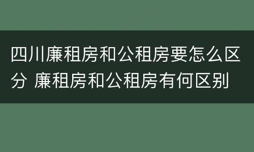 四川廉租房和公租房要怎么区分 廉租房和公租房有何区别