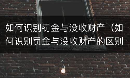 如何识别罚金与没收财产（如何识别罚金与没收财产的区别）