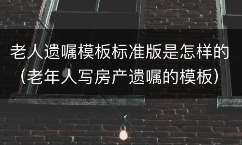 老人遗嘱模板标准版是怎样的（老年人写房产遗嘱的模板）
