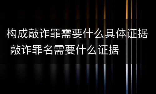 构成敲诈罪需要什么具体证据 敲诈罪名需要什么证据