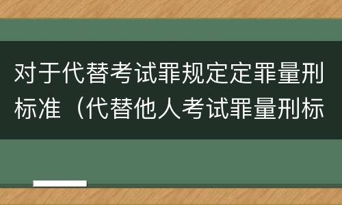 对于代替考试罪规定定罪量刑标准（代替他人考试罪量刑标准）