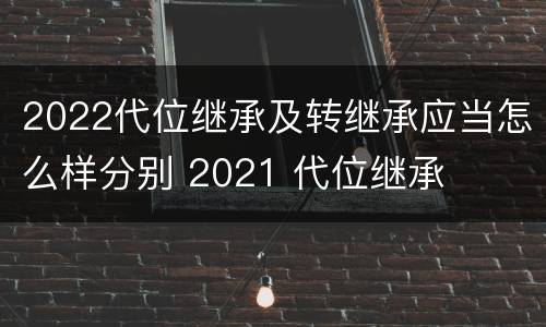 2022代位继承及转继承应当怎么样分别 2021 代位继承