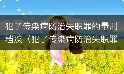 犯了传染病防治失职罪的量刑档次（犯了传染病防治失职罪的量刑档次是多少）