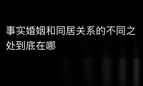 事实婚姻和同居关系的不同之处到底在哪