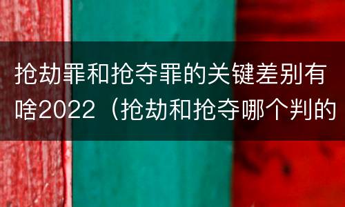 抢劫罪和抢夺罪的关键差别有啥2022（抢劫和抢夺哪个判的重）