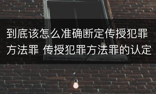 到底该怎么准确断定传授犯罪方法罪 传授犯罪方法罪的认定