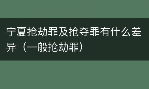宁夏抢劫罪及抢夺罪有什么差异（一般抢劫罪）