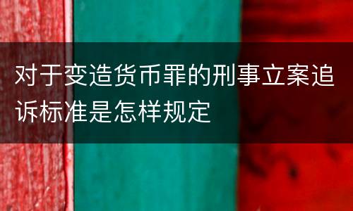 对于变造货币罪的刑事立案追诉标准是怎样规定