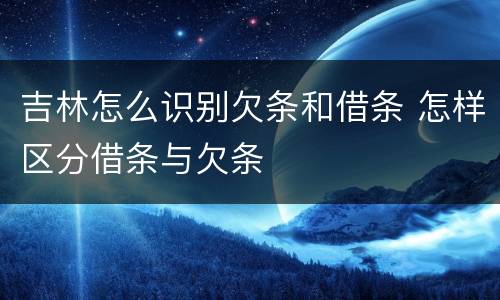 吉林怎么识别欠条和借条 怎样区分借条与欠条