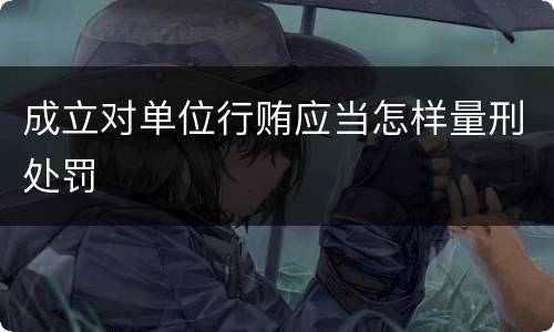 成立对单位行贿应当怎样量刑处罚