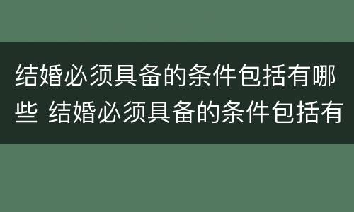 结婚必须具备的条件包括有哪些 结婚必须具备的条件包括有哪些方面