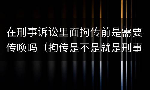 在刑事诉讼里面拘传前是需要传唤吗（拘传是不是就是刑事传唤）