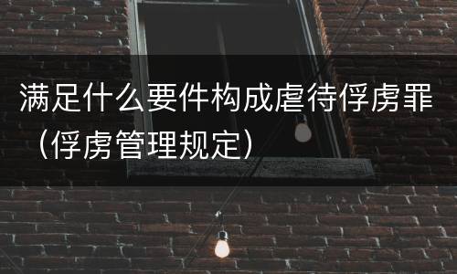 满足什么要件构成虐待俘虏罪（俘虏管理规定）
