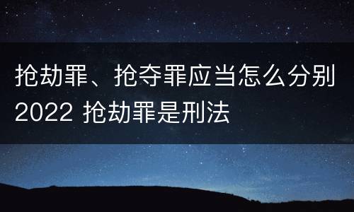 抢劫罪、抢夺罪应当怎么分别2022 抢劫罪是刑法