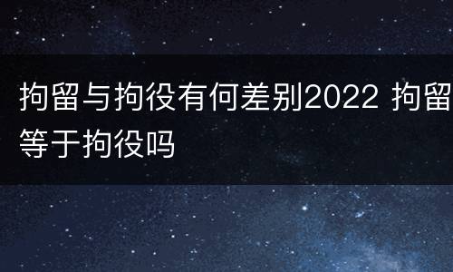 拘留与拘役有何差别2022 拘留等于拘役吗