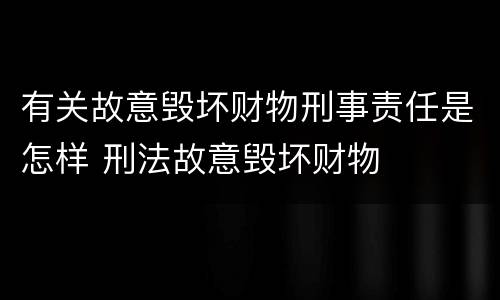 有关故意毁坏财物刑事责任是怎样 刑法故意毁坏财物