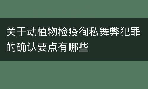 关于动植物检疫徇私舞弊犯罪的确认要点有哪些