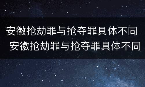 安徽抢劫罪与抢夺罪具体不同 安徽抢劫罪与抢夺罪具体不同吗