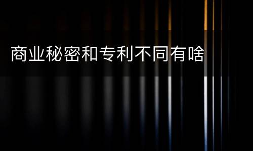商业秘密和专利不同有啥